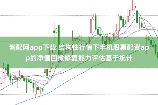淘配网app下载 结构性行情下手机股票配资app的净值回撤修复能力评估基于统计