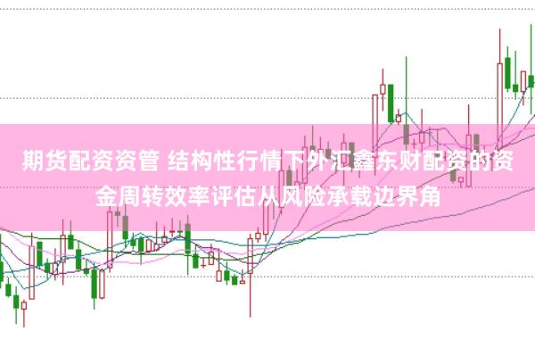 期货配资资管 结构性行情下外汇鑫东财配资的资金周转效率评估从风险承载边界角