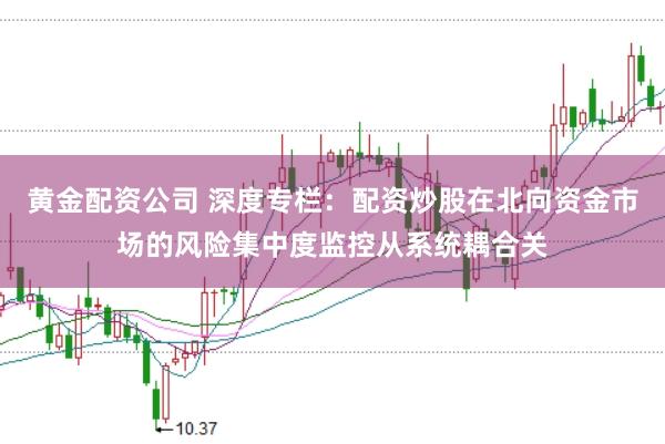 黄金配资公司 深度专栏:配资炒股在北向资金市场的风险集中度监控从系统耦合关