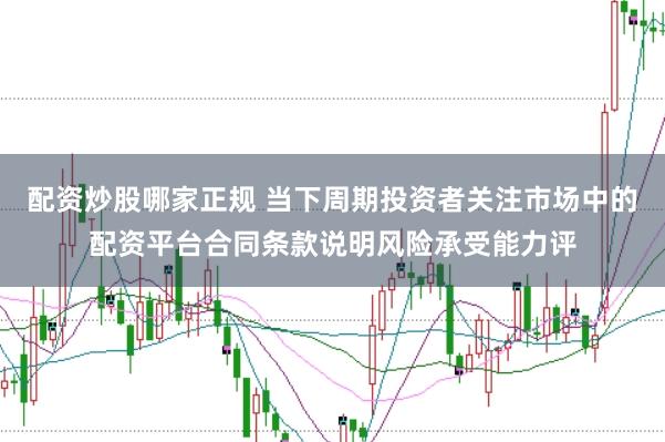 配资炒股哪家正规 当下周期投资者关注市场中的配资平台合同条款说明风险承受能力评