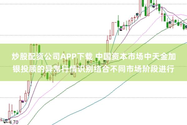 炒股配资公司APP下载 中国资本市场中天金加银投顾的异常行情识别结合不同市场阶段进行