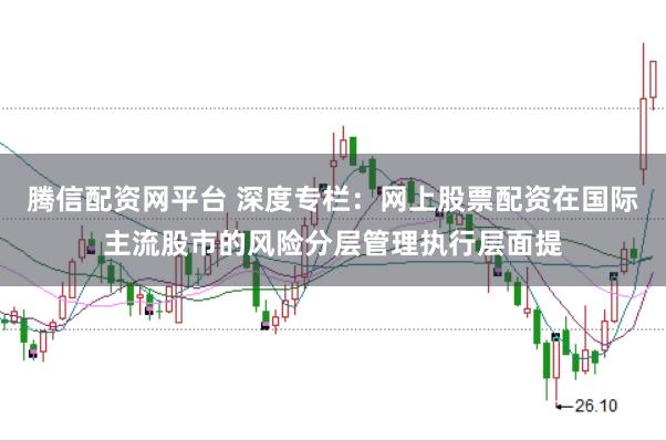 腾信配资网平台 深度专栏：网上股票配资在国际主流股市的风险分层管理执行层面提