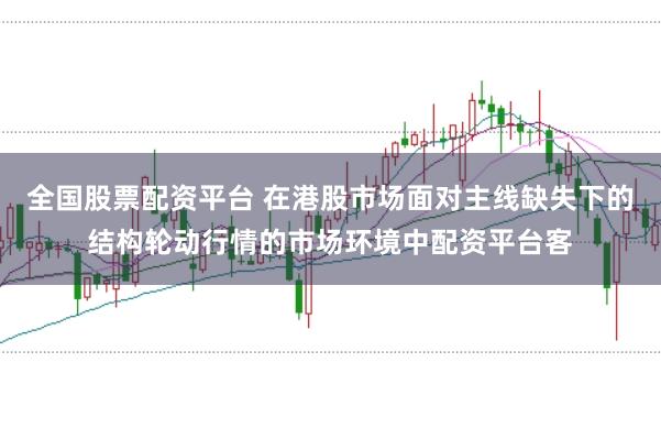 全国股票配资平台 在港股市场面对主线缺失下的结构轮动行情的市场环境中配资平台客