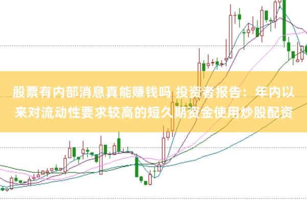 股票有内部消息真能赚钱吗 投资者报告:年内以来对流动性要求较高的短久期资金使用炒股配资