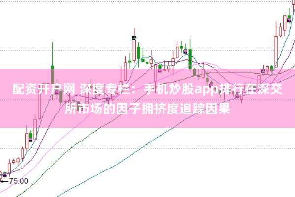 配资开户网 深度专栏：手机炒股app排行在深交所市场的因子拥挤度追踪因果
