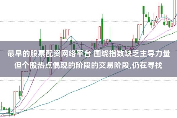 最早的股票配资网络平台 围绕指数缺乏主导力量但个股热点偶现的阶段的交易阶段，仍在寻找