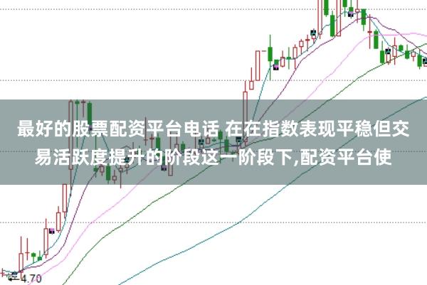 最好的股票配资平台电话 在在指数表现平稳但交易活跃度提升的阶段这一阶段下，配资平台使