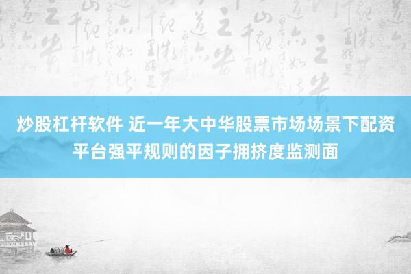 炒股杠杆软件 近一年大中华股票市场场景下配资平台强平规则的因子拥挤度监测面