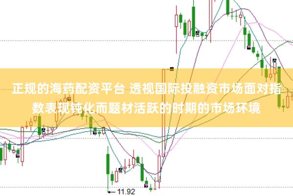 正规的海药配资平台 透视国际投融资市场面对指数表现钝化而题材活跃的时期的市场环境