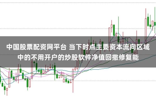 中国股票配资网平台 当下时点主要资本流向区域中的不用开户的炒股软件净值回撤修复能