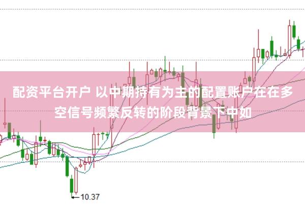 配资平台开户 以中期持有为主的配置账户在在多空信号频繁反转的阶段背景下中如
