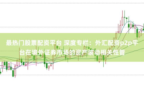 最热门股票配资平台 深度专栏：外汇配资p2p平台在境外证券市场的资产波动相关性管