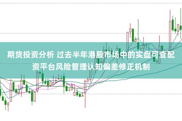 期货投资分析 过去半年港股市场中的实盘可查配资平台风险管理认知偏差修正机制