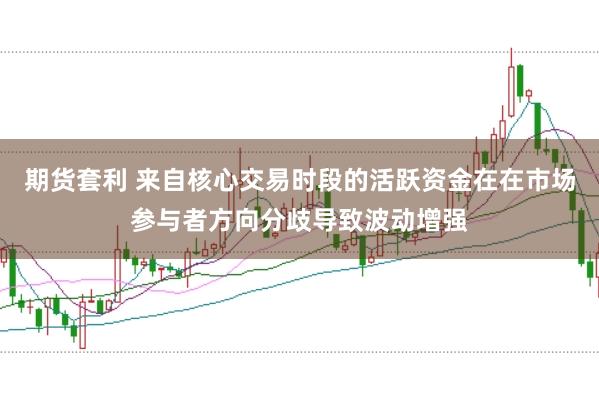 期货套利 来自核心交易时段的活跃资金在在市场参与者方向分歧导致波动增强