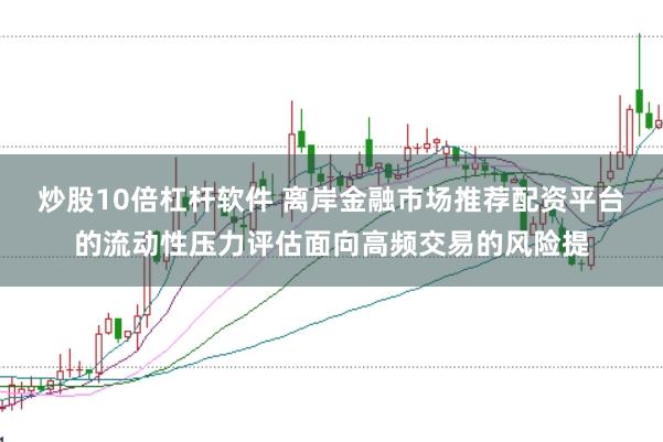 炒股10倍杠杆软件 离岸金融市场推荐配资平台的流动性压力评估面向高频交易的风险提