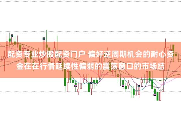配资专业炒股配资门户 偏好逆周期机会的耐心资金在在行情延续性偏弱的震荡窗口的市场结