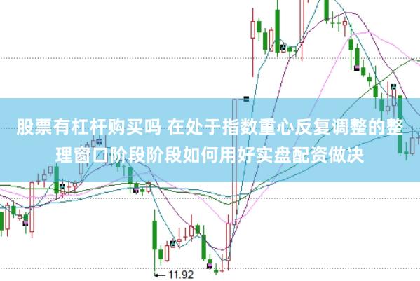 股票有杠杆购买吗 在处于指数重心反复调整的整理窗口阶段阶段如何用好实盘配资做决