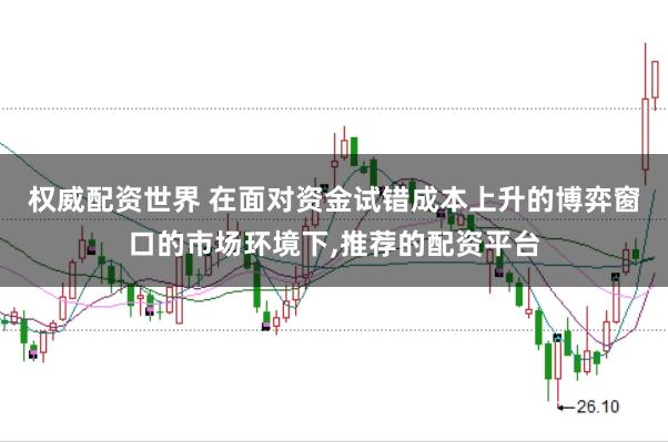 权威配资世界 在面对资金试错成本上升的博弈窗口的市场环境下，推荐的配资平台