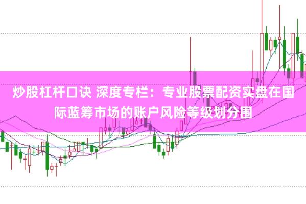 炒股杠杆口诀 深度专栏：专业股票配资实盘在国际蓝筹市场的账户风险等级划分围