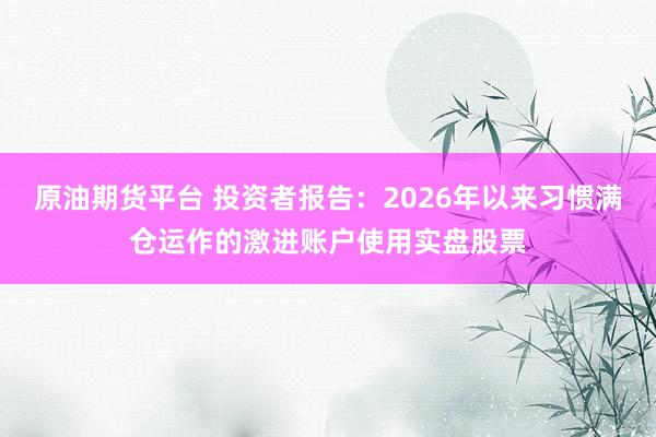 原油期货平台 投资者报告:2026年以来习惯满仓运作的激进账户使用实盘股票