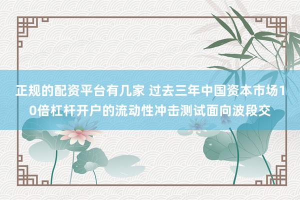 正规的配资平台有几家 过去三年中国资本市场10倍杠杆开户的流动性冲击测试面向波段交