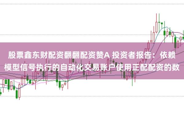 股票鑫东财配资翻翻配资赞A 投资者报告：依赖模型信号执行的自动化交易账户使用正配配资的数