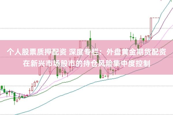 个人股票质押配资 深度专栏：外盘黄金期货配资在新兴市场股市的持仓风险集中度控制