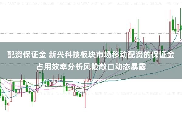 配资保证金 新兴科技板块市场移动配资的保证金占用效率分析风险敞口动态暴露