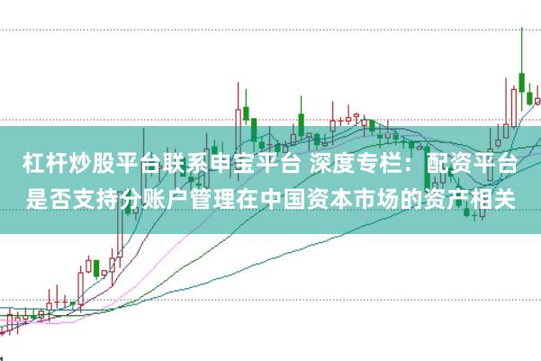 杠杆炒股平台联系申宝平台 深度专栏：配资平台是否支持分账户管理在中国资本市场的资产相关