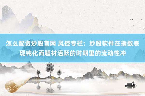 怎么配资炒股官网 风控专栏:炒股软件在指数表现钝化而题材活跃的时期里的流动性冲