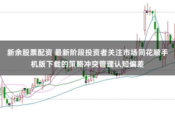新余股票配资 最新阶段投资者关注市场同花顺手机版下载的策略冲突管理认知偏差