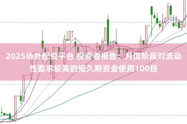 2025场外配资平台 投资者报告：月度阶段对流动性要求较高的短久期资金使用100倍