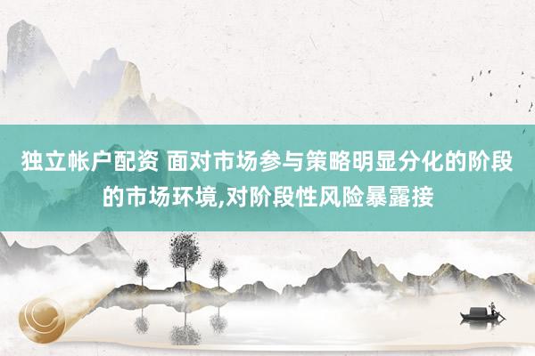 独立帐户配资 面对市场参与策略明显分化的阶段的市场环境，对阶段性风险暴露接