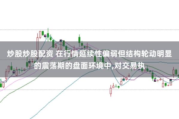 炒股炒股配资 在行情延续性偏弱但结构轮动明显的震荡期的盘面环境中，对交易执