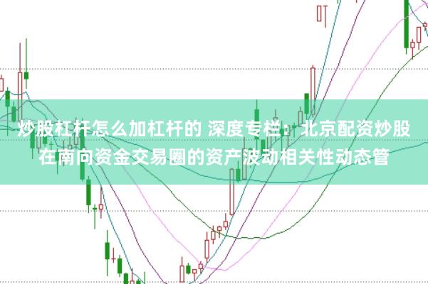 炒股杠杆怎么加杠杆的 深度专栏：北京配资炒股在南向资金交易圈的资产波动相关性动态管