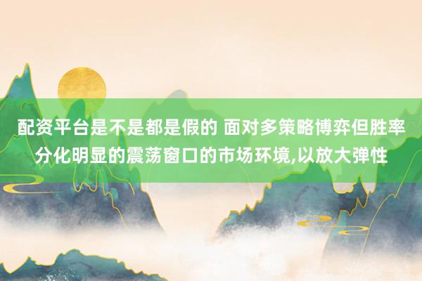 配资平台是不是都是假的 面对多策略博弈但胜率分化明显的震荡窗口的市场环境,以放大弹性