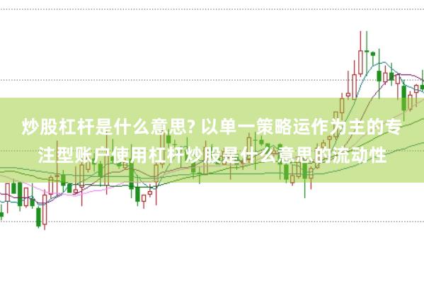 炒股杠杆是什么意思? 以单一策略运作为主的专注型账户使用杠杆炒股是什么意思的流动性