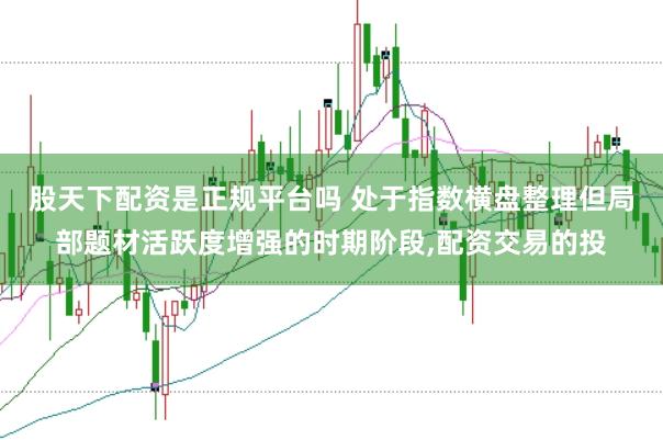 股天下配资是正规平台吗 处于指数横盘整理但局部题材活跃度增强的时期阶段，配资交易的投