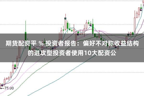 期货配资平 % 投资者报告:偏好不对称收益结构的进攻型投资者使用10大配资公
