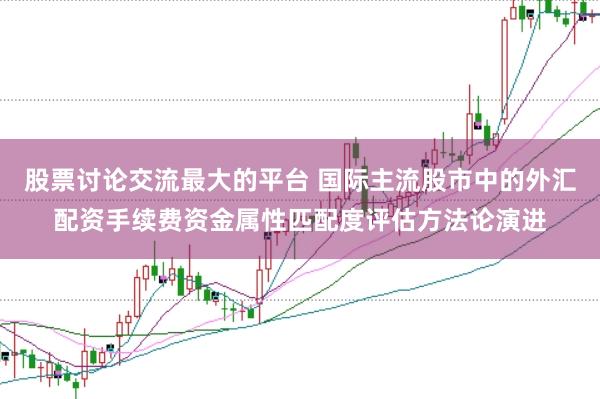 股票讨论交流最大的平台 国际主流股市中的外汇配资手续费资金属性匹配度评估方法论演进
