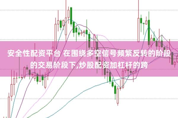安全性配资平台 在围绕多空信号频繁反转的阶段的交易阶段下,炒股配资加杠杆的跨
