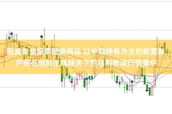 配资专业股票配资网站 以中期持有为主的配置账户在在当前主线缺失下的结构轮动行情里中