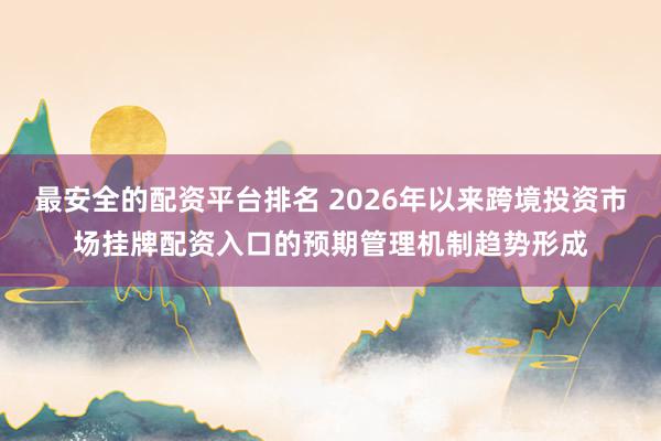 最安全的配资平台排名 2026年以来跨境投资市场挂牌配资入口的预期管理机制趋势形成