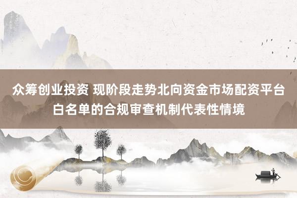 众筹创业投资 现阶段走势北向资金市场配资平台白名单的合规审查机制代表性情境