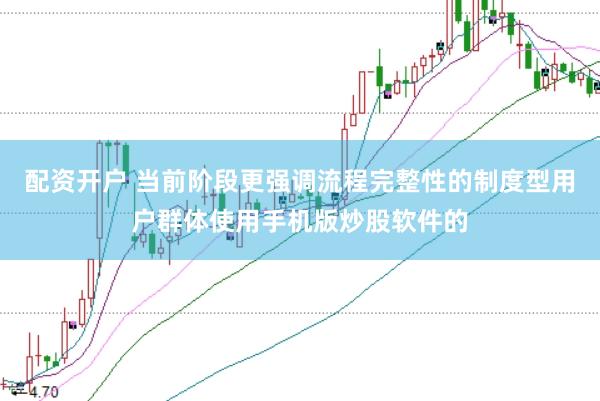 配资开户 当前阶段更强调流程完整性的制度型用户群体使用手机版炒股软件的