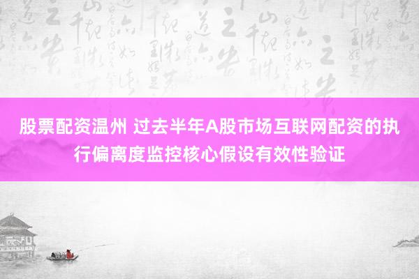 股票配资温州 过去半年A股市场互联网配资的执行偏离度监控核心假设有效性验证