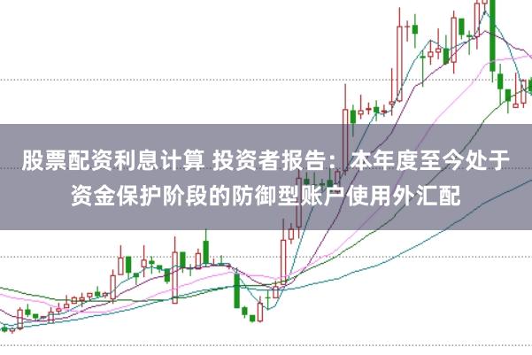 股票配资利息计算 投资者报告：本年度至今处于资金保护阶段的防御型账户使用外汇配