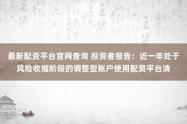 最新配资平台官网查询 投资者报告：近一年处于风险收缩阶段的调整型账户使用配资平台清