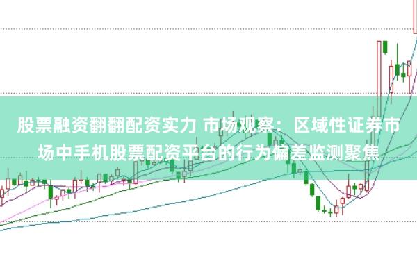 股票融资翻翻配资实力 市场观察:区域性证券市场中手机股票配资平台的行为偏差监测聚焦