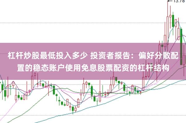 杠杆炒股最低投入多少 投资者报告：偏好分散配置的稳态账户使用免息股票配资的杠杆结构